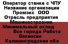 Оператор станка с ЧПУ › Название организации ­ Промэкс, ООО › Отрасль предприятия ­ Машиностроение › Минимальный оклад ­ 70 000 - Все города Работа » Вакансии   . Калининградская обл.,Приморск г.